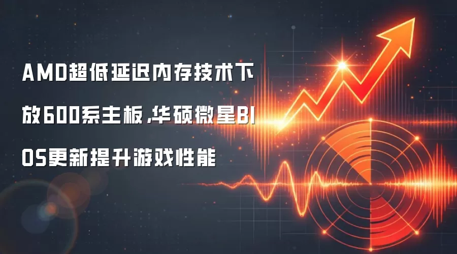 AMD超低延迟内存技术下放600系主板,华硕微星BIOS更新提升游戏性能