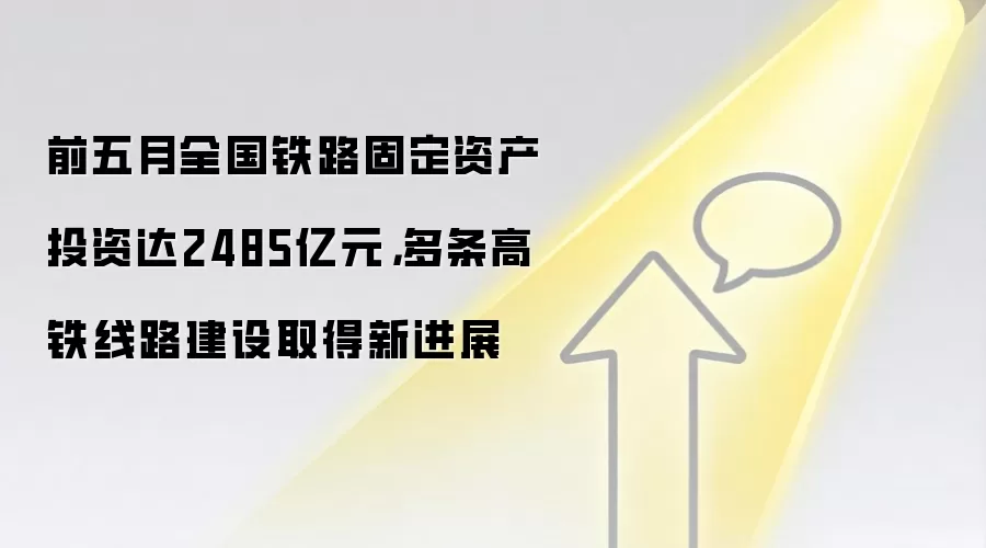 前五月全国铁路固定资产投资达2485亿元，多条高铁线路建设取得新进展