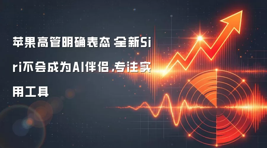 苹果高管明确表态：全新Siri不会成为AI伴侣，专注实用工具