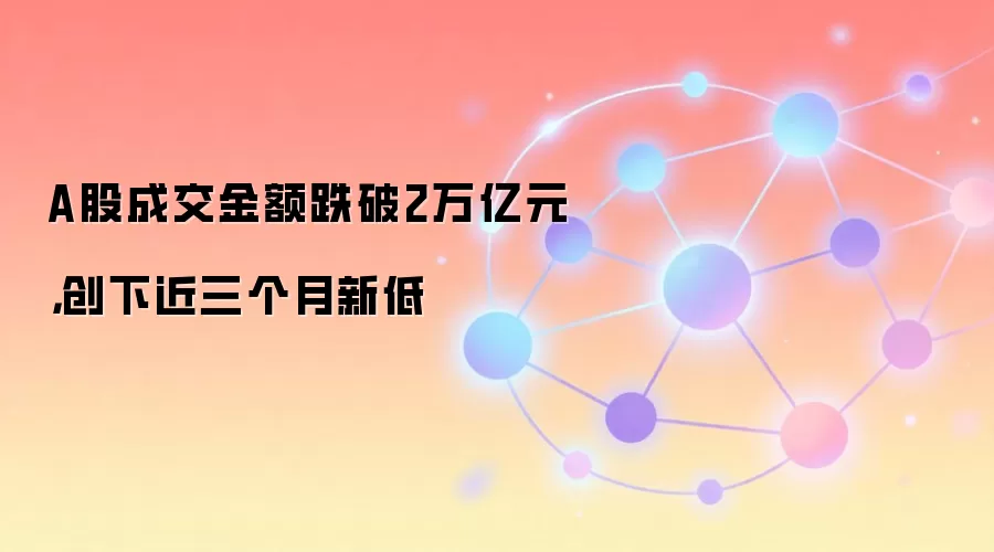 A股成交金额跌破2万亿元，创下近三个月新低