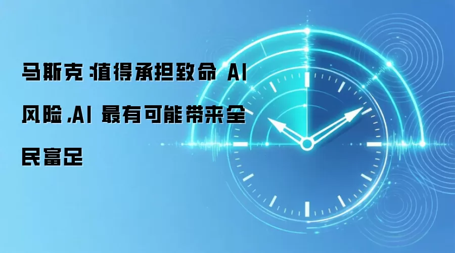 马斯克:值得承担致命 AI 风险,AI 最有可能带来全民富足
