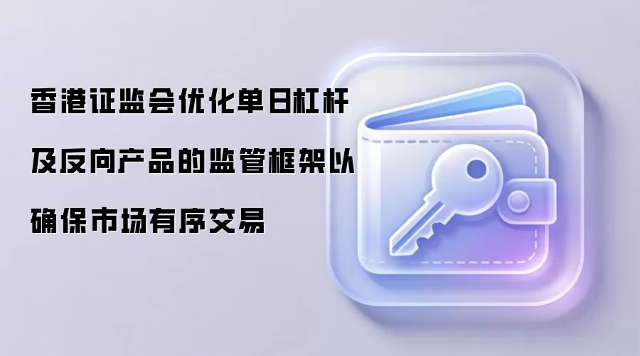 香港证监会优化单日杠杆及反向产品的监管框架以确保市场有序交易
