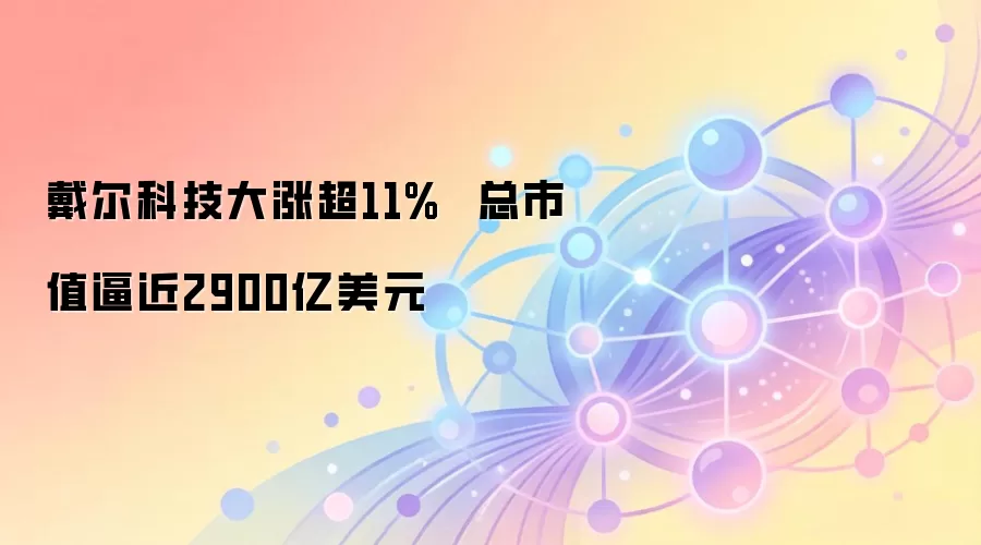 戴尔科技大涨超11%  总市值逼近2900亿美元