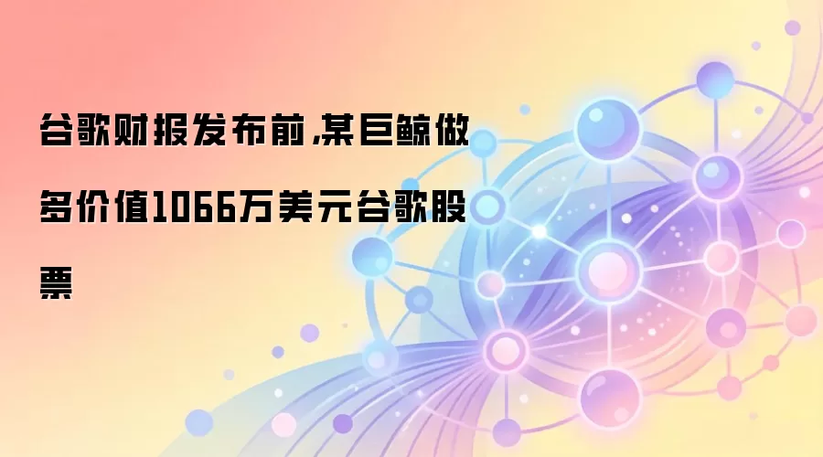 谷歌财报发布前,某巨鲸做多价值1066万美元谷歌股票