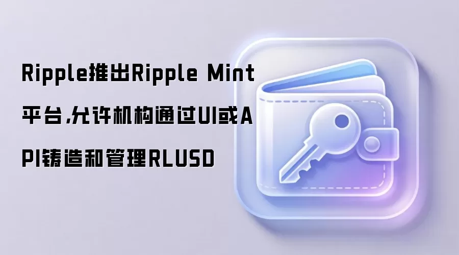 Ripple推出Ripple Mint平台，允许机构通过UI或API铸造和管理RLUSD