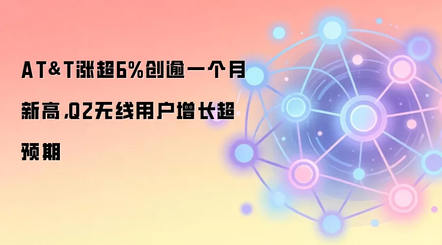 AT&T涨超6%创逾一个月新高，Q2无线用户增长超预期