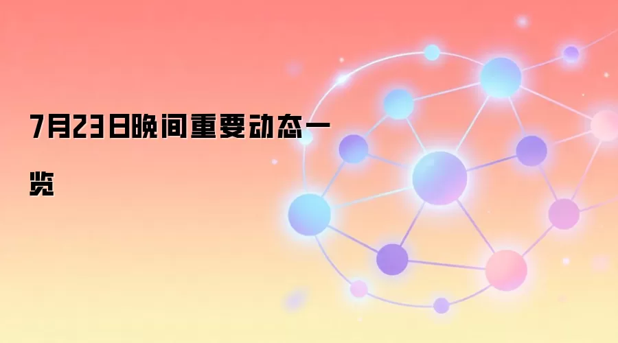 7月23日重点新闻速览,涵盖加密货币、宏观数据与科技动态