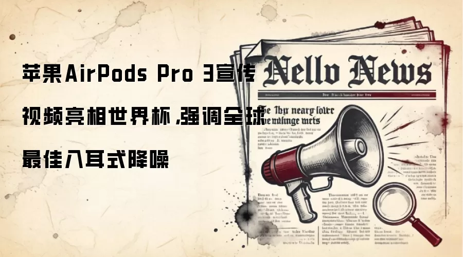 苹果AirPods Pro 3宣传视频亮相世界杯，强调全球最佳入耳式降噪