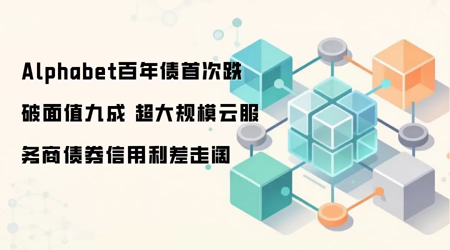 Alphabet百年债首次跌破面值九成 超大规模云服务商债券信用利差走阔