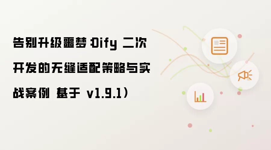 告别升级噩梦：Dify 二次开发的无缝适配策略与实战案例（基于 v1.9.1）