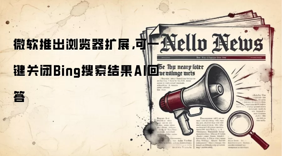 微软推出浏览器扩展，可一键关闭Bing搜索结果AI回答