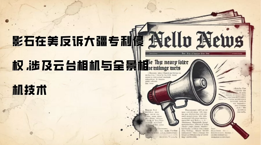 影石在美反诉大疆专利侵权，涉及云台相机与全景相机技术