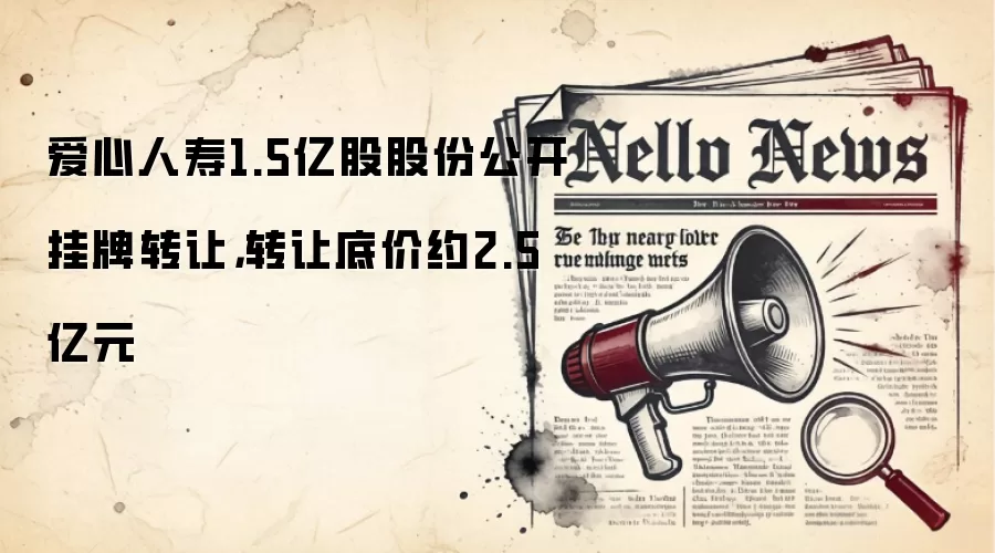 爱心人寿1.5亿股股份公开挂牌转让，转让底价约2.5亿元