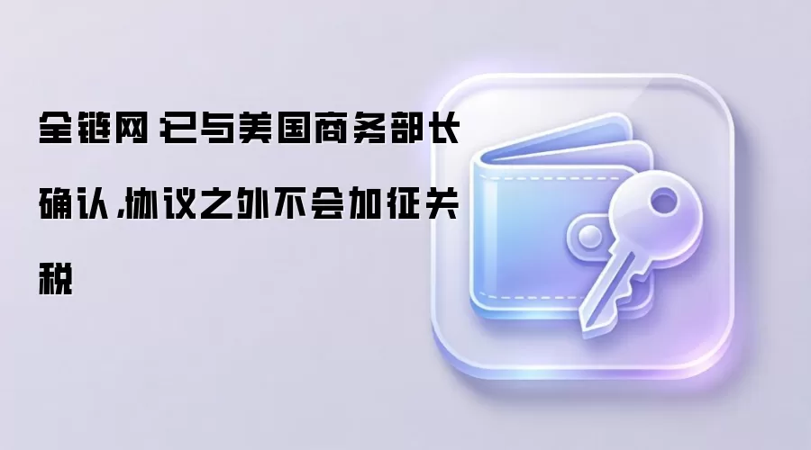 全链网：已与美国商务部长确认，协议之外不会加征关税