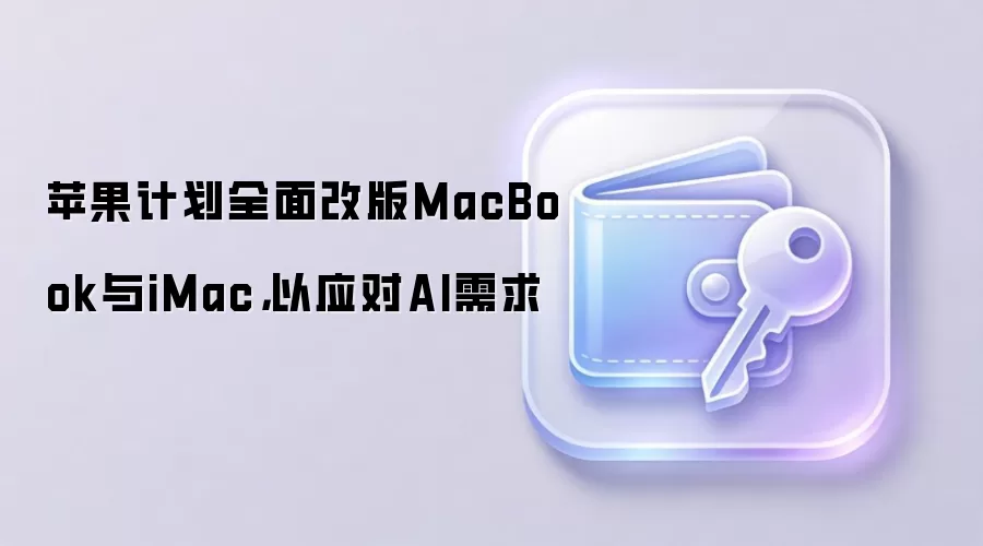 苹果计划全面改版MacBook与iMac,以应对AI需求
