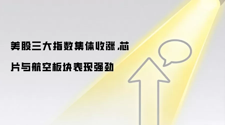 美股三大指数集体收涨，芯片与航空板块表现强劲