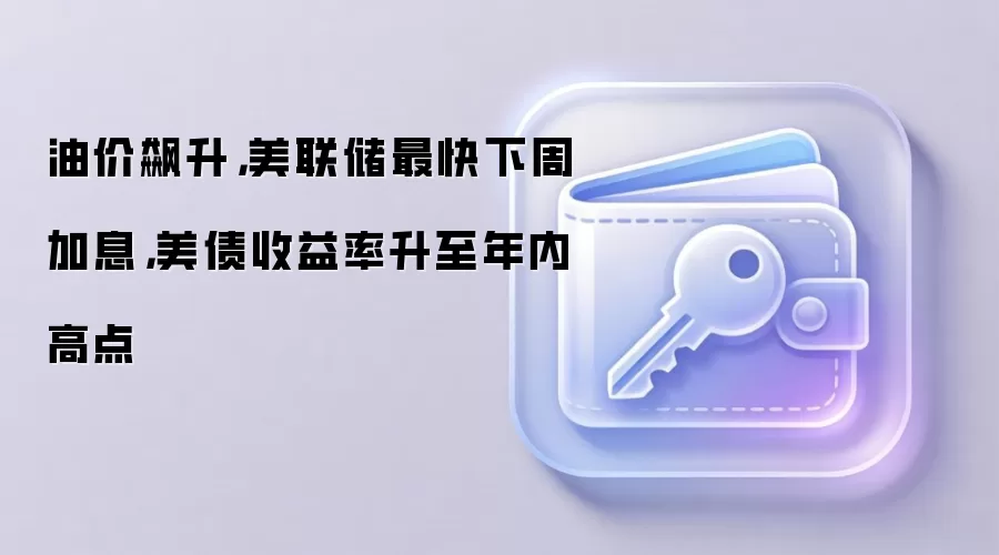 油价飙升，美联储最快下周加息，美债收益率升至年内高点