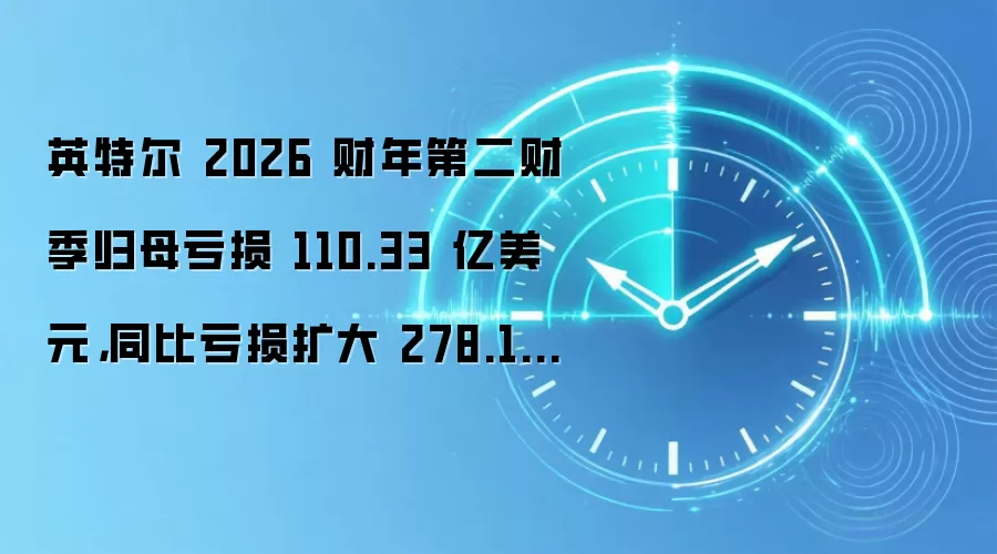 英特尔 2026 财年第二财季归母亏损 110.33 亿美元，同比亏损扩大 278.10%