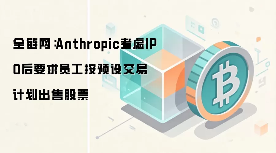 全链网：Anthropic考虑IPO后要求员工按预设交易计划出售股票