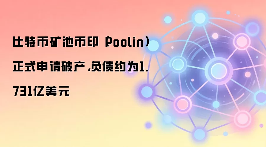 比特币矿池币印（Poolin）正式申请破产，负债约为1.731亿美元