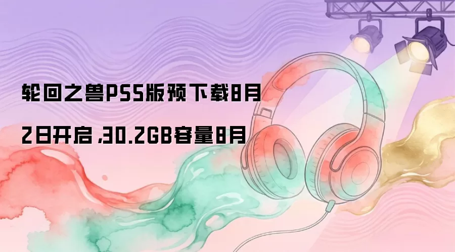 轮回之兽PS5版预下载8月2日开启，30.2GB容量8月