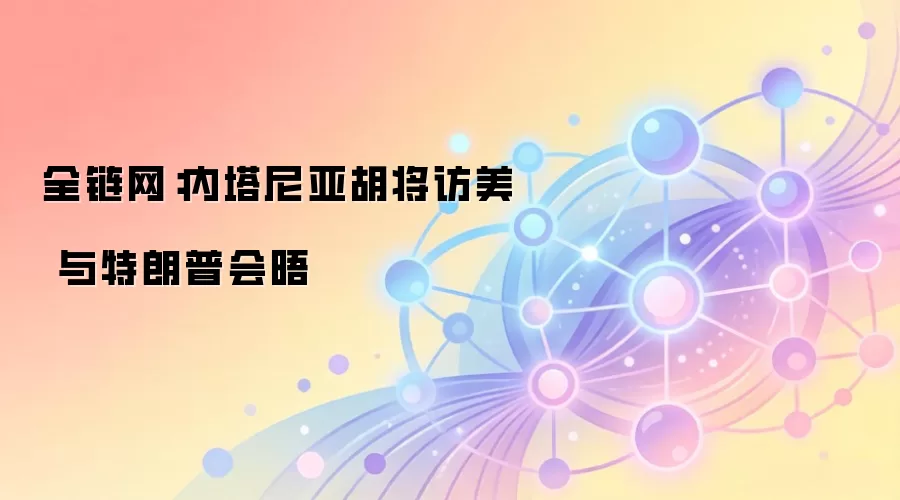 全链网：内塔尼亚胡将访美 与特朗普会晤