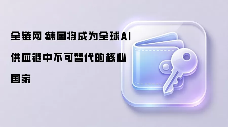 全链网：韩国力争成为全球AI供应链中不可替代的核心国家