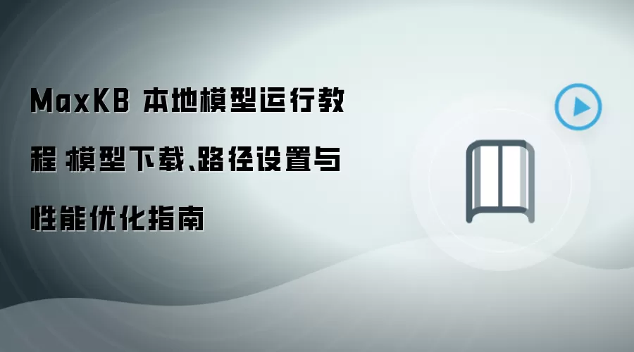 MaxKB 本地模型运行教程：模型下载、路径设置与性能优化指南