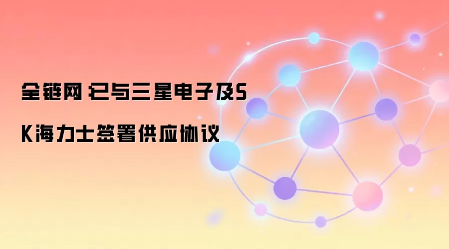 全链网：已与三星电子及SK海力士签署供应协议