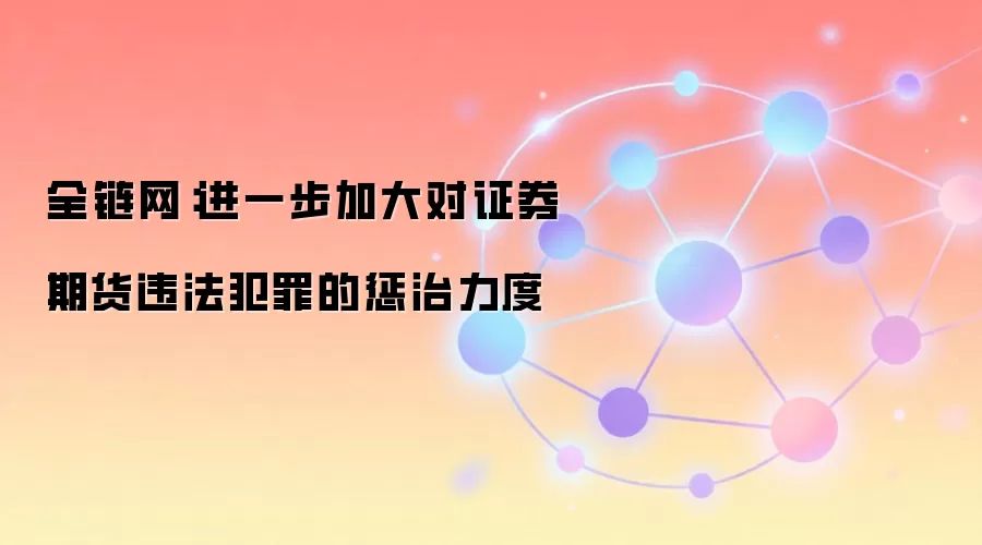 全链网:进一步加大对证券期货违法犯罪的惩治力度