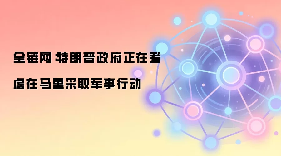 全链网:特朗普政府正在考虑在马里采取军事行动