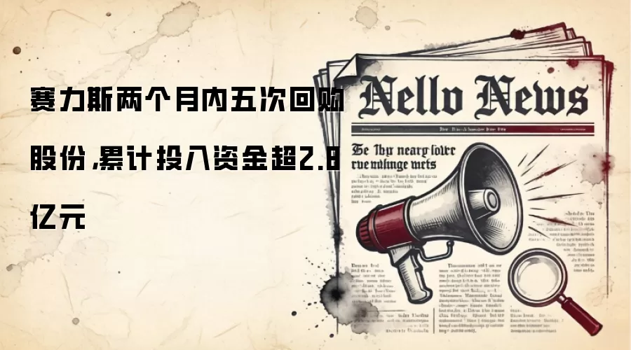 赛力斯两个月内五次回购股份，累计投入资金超2.8亿元