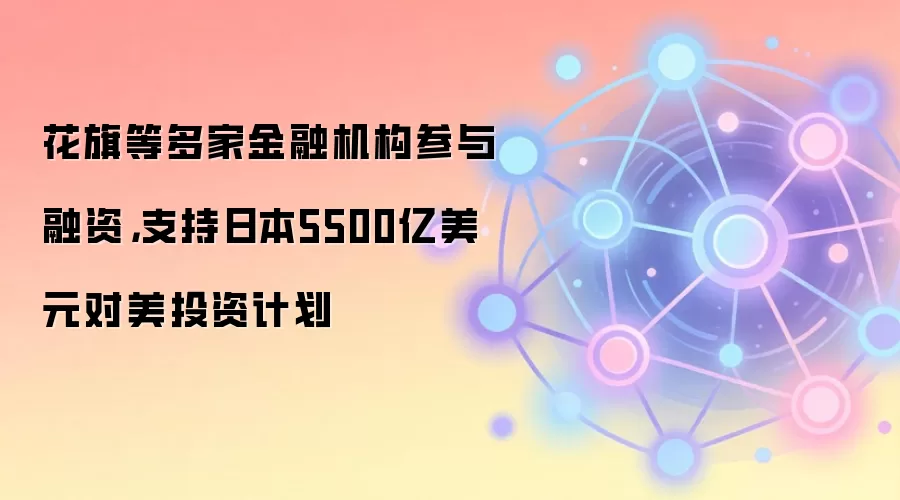 花旗等多家金融机构参与融资，支持日本5500亿美元对美投资计划