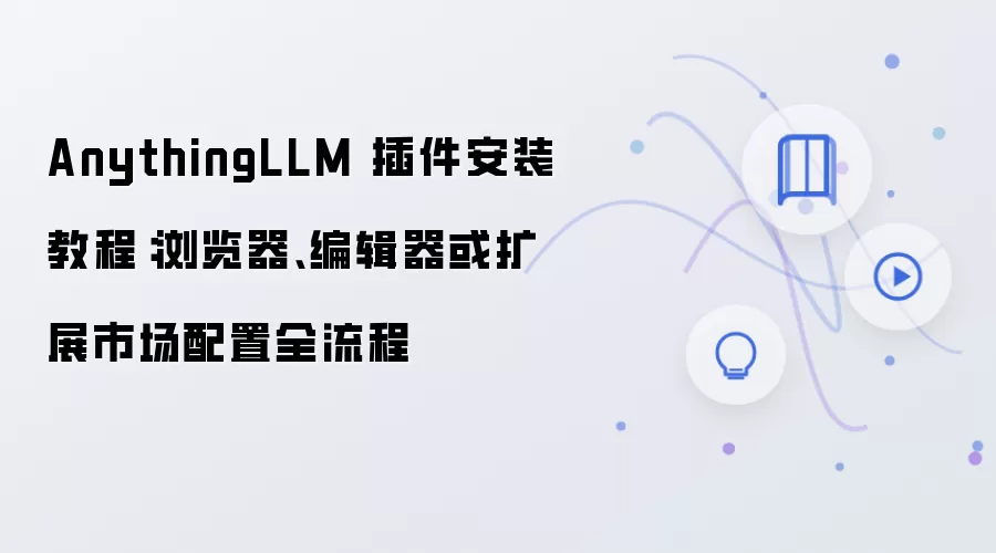 AnythingLLM 插件安装教程：浏览器、编辑器或扩展市场配置全流程