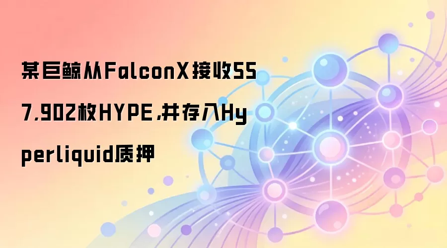 某巨鲸从FalconX接收557,902枚HYPE，并存入Hyperliquid质押