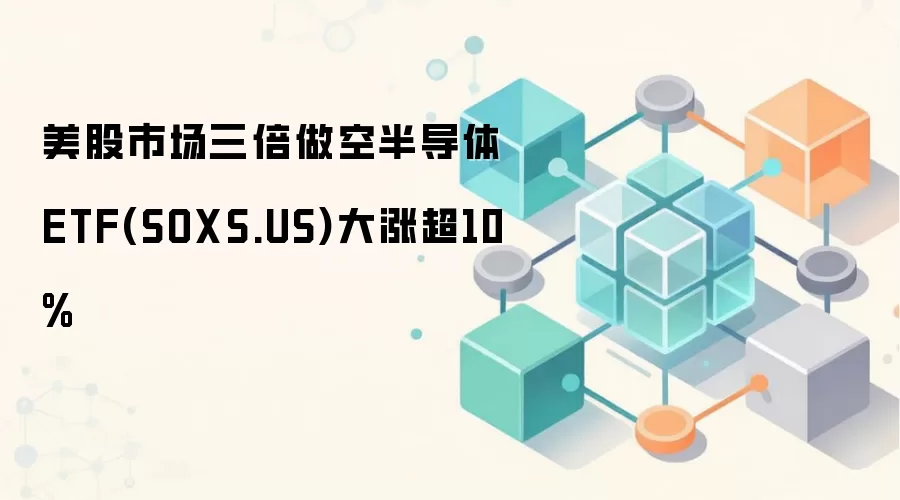 美股市场三倍做空半导体ETF(SOXS.US)大涨超10%