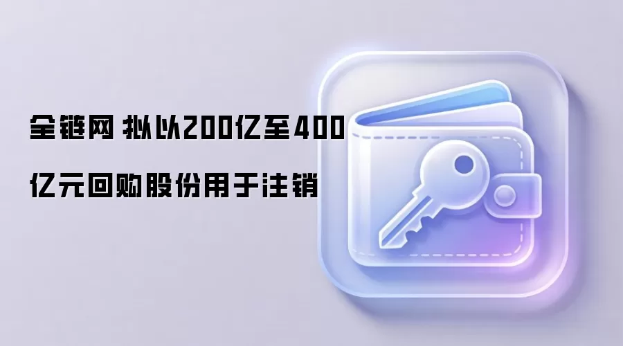 全链网：宁德时代拟斥资200亿至400亿元回购股份并注销