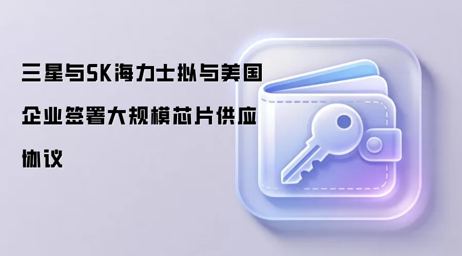 三星与SK海力士拟与美国企业签署大规模芯片供应协议