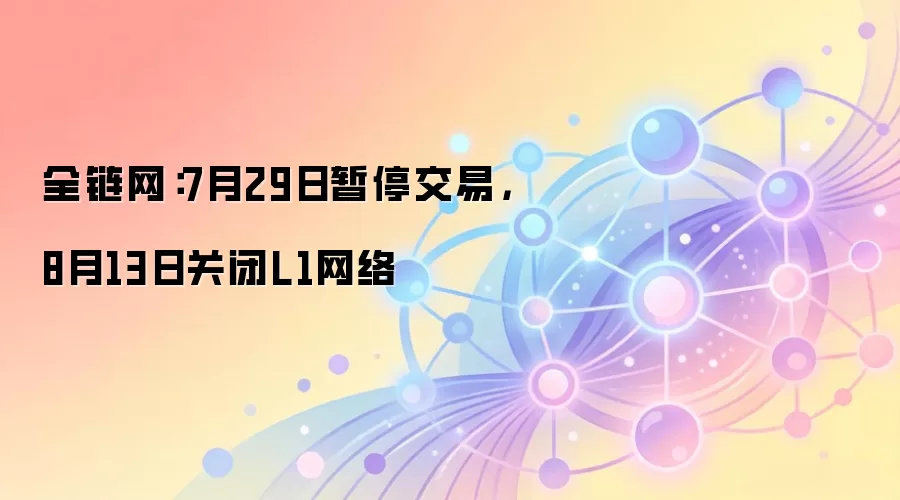 全链网:7月29日暂停交易,8月13日关闭L1网络