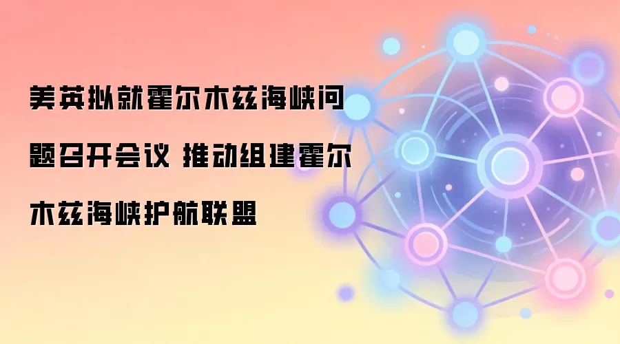美英计划在伦敦召开会议，探讨组建霍尔木兹海峡护航联盟