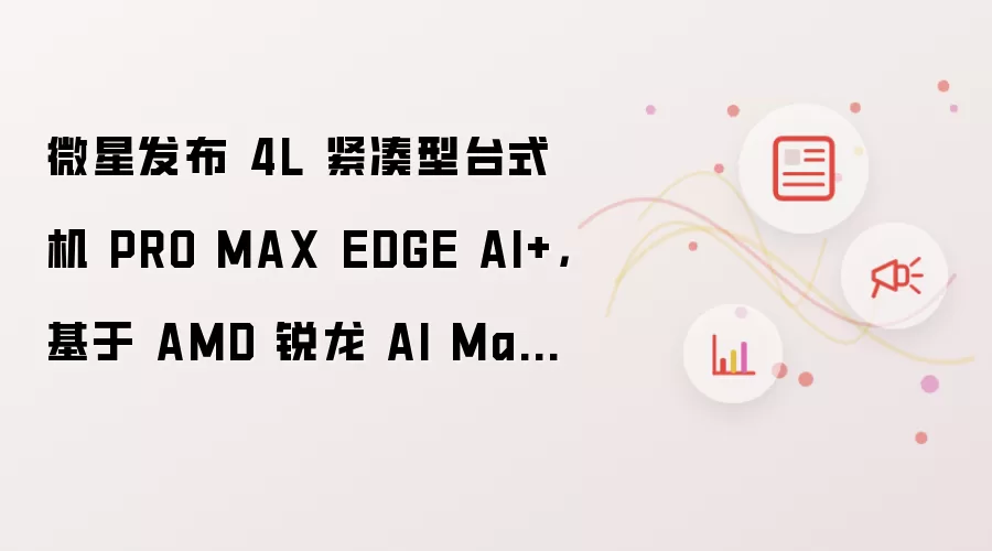 微星发布 4L 紧凑型台式机 PRO MAX EDGE AI+，基于 AMD 锐龙 AI Max+ 300