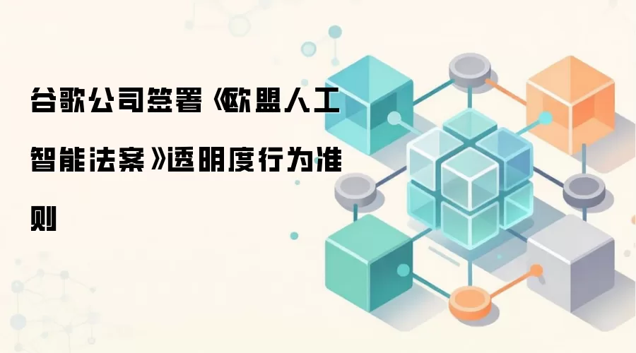 谷歌公司签署《欧盟人工智能法案》透明度行为准则