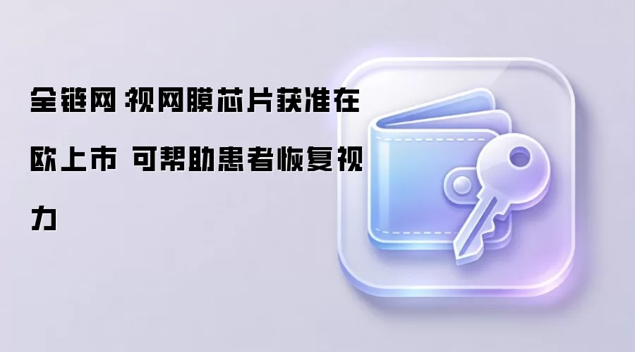 全链网：视网膜芯片获准在欧上市 可帮助患者恢复视力
