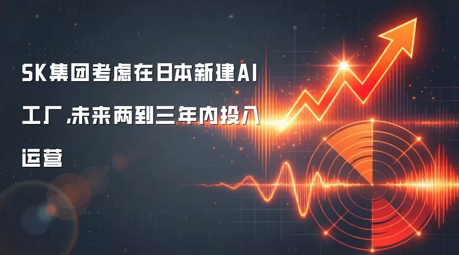 SK集团考虑在日本新建AI工厂，未来两到三年内投入运营
