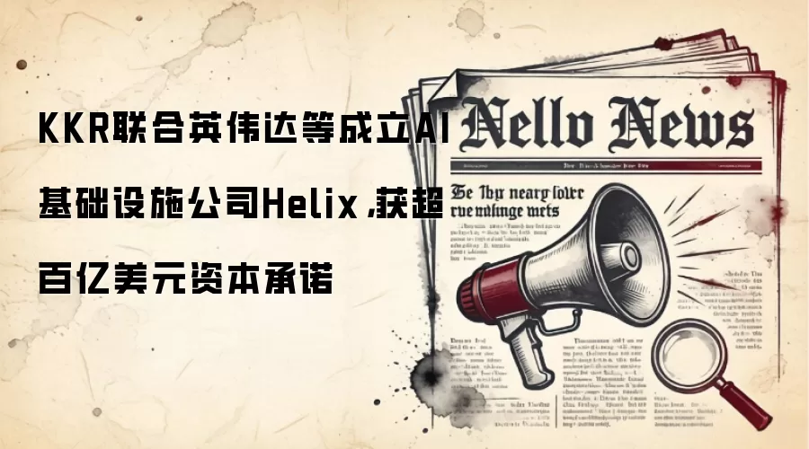 KKR联合英伟达等成立AI基础设施公司Helix，获超百亿美元资本承诺