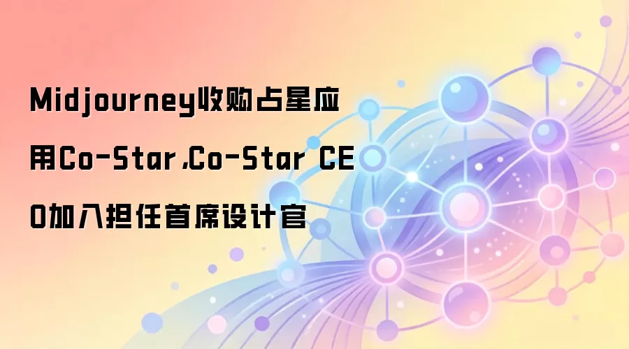 Midjourney收购占星应用Co-Star，Co-Star CEO加入担任首席设计官
