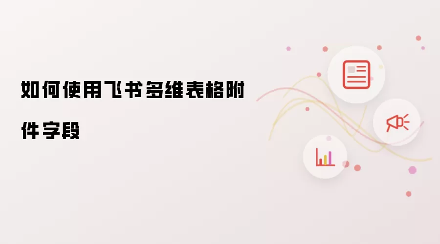 如何使用飞书多维表格附件字段