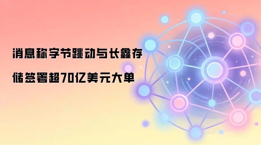 消息称字节跳动与长鑫存储签署超70亿美元大单