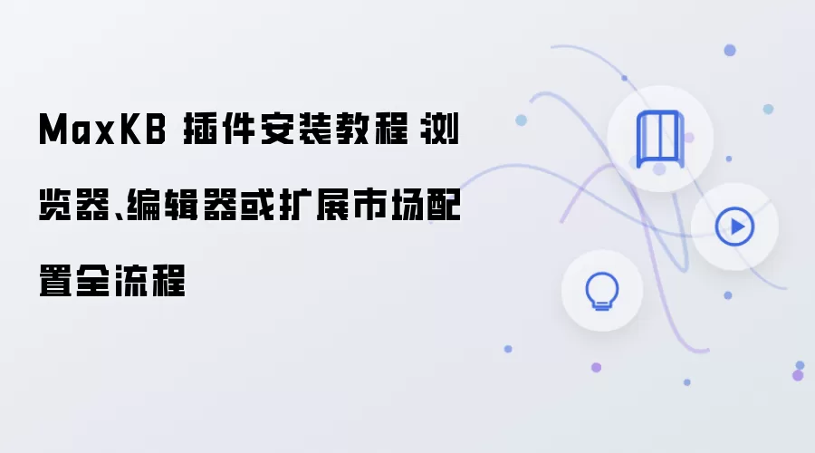 MaxKB 插件安装教程：浏览器、编辑器或扩展市场配置全流程