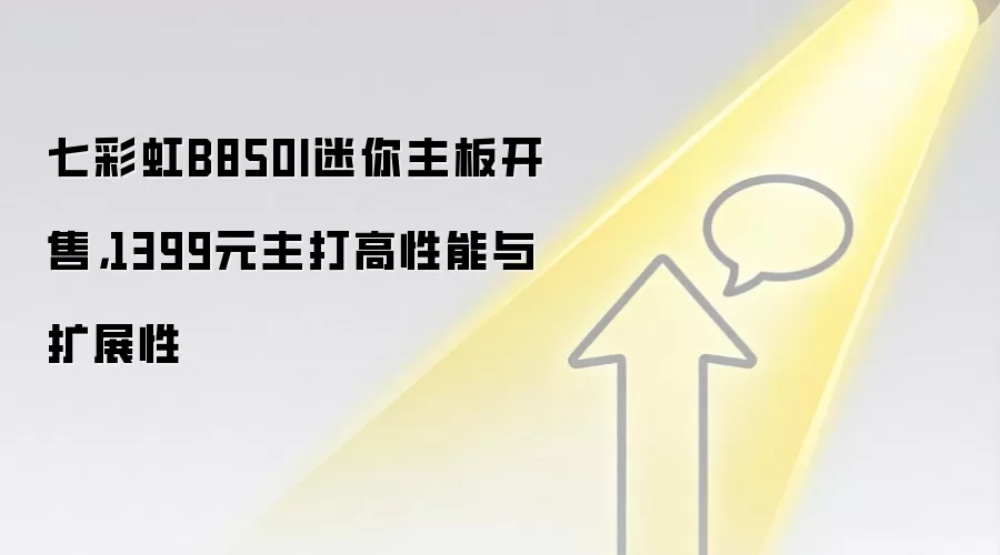 七彩虹B850I迷你主板开售，1399元主打高性能与扩展性